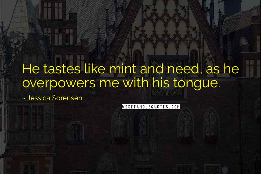 Jessica Sorensen Quotes: He tastes like mint and need, as he overpowers me with his tongue.