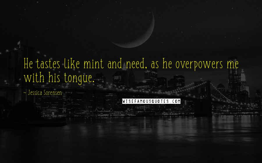 Jessica Sorensen Quotes: He tastes like mint and need, as he overpowers me with his tongue.