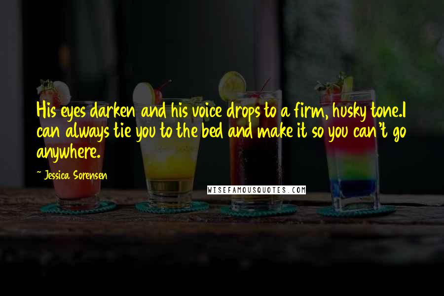 Jessica Sorensen Quotes: His eyes darken and his voice drops to a firm, husky tone.I can always tie you to the bed and make it so you can't go anywhere.