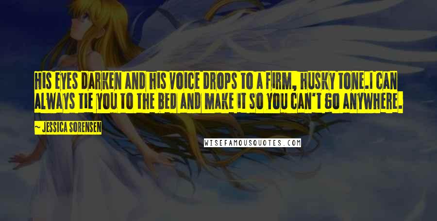 Jessica Sorensen Quotes: His eyes darken and his voice drops to a firm, husky tone.I can always tie you to the bed and make it so you can't go anywhere.