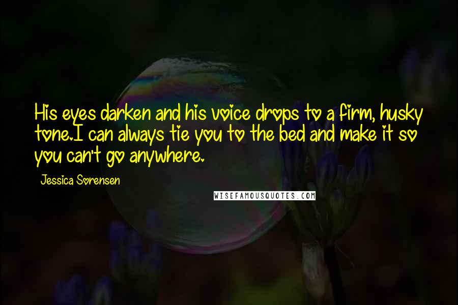 Jessica Sorensen Quotes: His eyes darken and his voice drops to a firm, husky tone.I can always tie you to the bed and make it so you can't go anywhere.