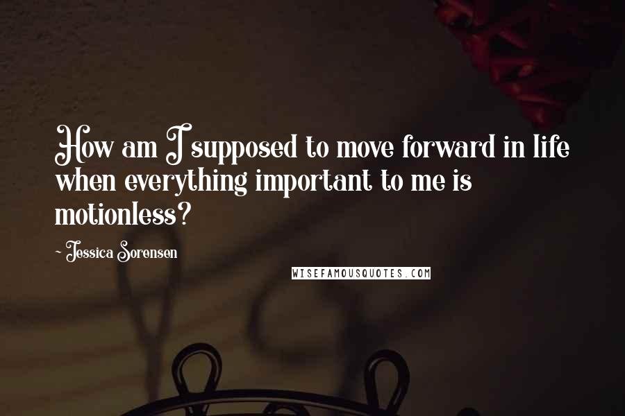 Jessica Sorensen Quotes: How am I supposed to move forward in life when everything important to me is motionless?