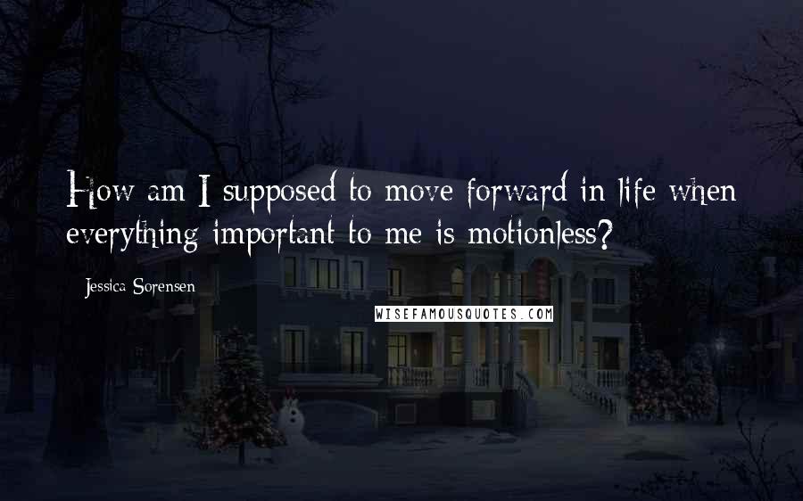 Jessica Sorensen Quotes: How am I supposed to move forward in life when everything important to me is motionless?