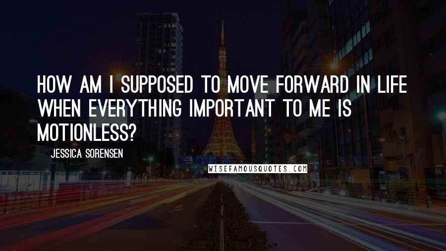 Jessica Sorensen Quotes: How am I supposed to move forward in life when everything important to me is motionless?