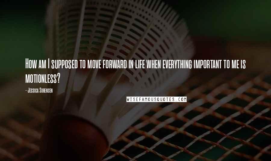 Jessica Sorensen Quotes: How am I supposed to move forward in life when everything important to me is motionless?