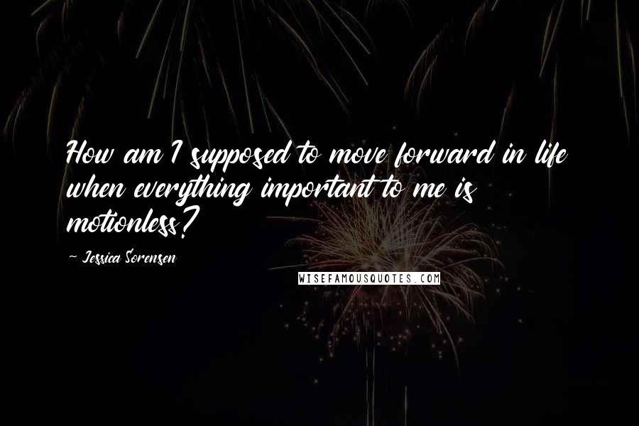 Jessica Sorensen Quotes: How am I supposed to move forward in life when everything important to me is motionless?