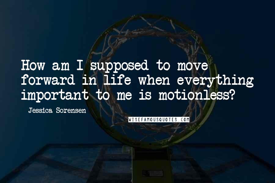 Jessica Sorensen Quotes: How am I supposed to move forward in life when everything important to me is motionless?