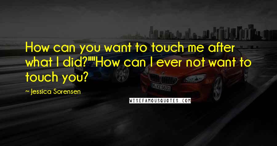 Jessica Sorensen Quotes: How can you want to touch me after what I did?""How can I ever not want to touch you?
