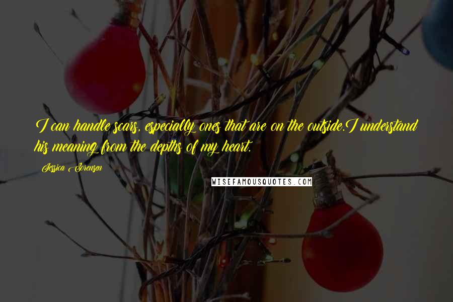 Jessica Sorensen Quotes: I can handle scars, especially ones that are on the outside.I understand his meaning from the depths of my heart.