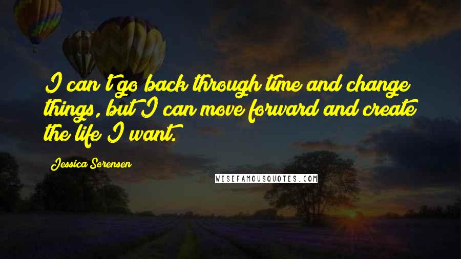 Jessica Sorensen Quotes: I can't go back through time and change things, but I can move forward and create the life I want.