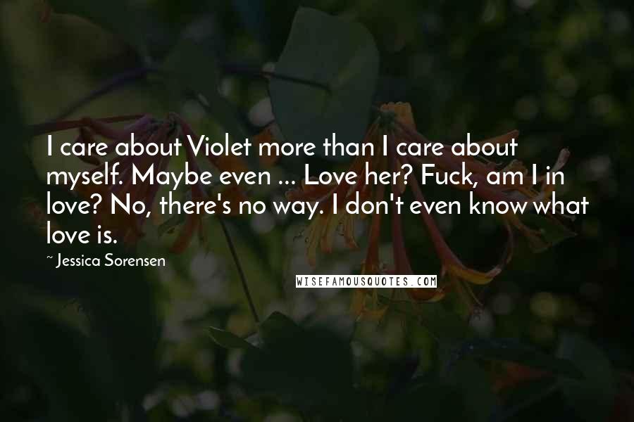 Jessica Sorensen Quotes: I care about Violet more than I care about myself. Maybe even ... Love her? Fuck, am I in love? No, there's no way. I don't even know what love is.