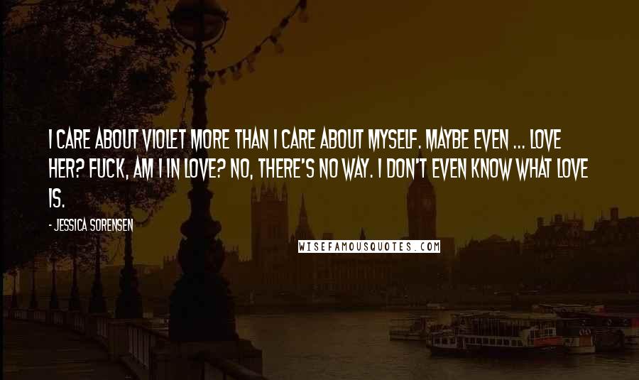 Jessica Sorensen Quotes: I care about Violet more than I care about myself. Maybe even ... Love her? Fuck, am I in love? No, there's no way. I don't even know what love is.