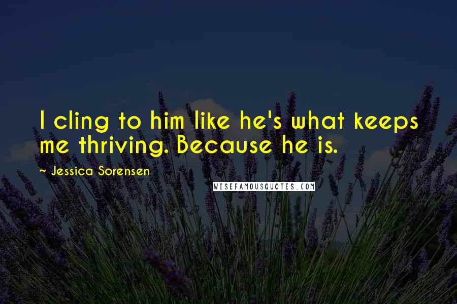 Jessica Sorensen Quotes: I cling to him like he's what keeps me thriving. Because he is.