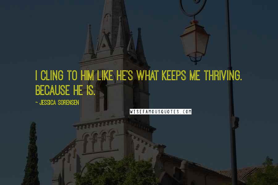 Jessica Sorensen Quotes: I cling to him like he's what keeps me thriving. Because he is.