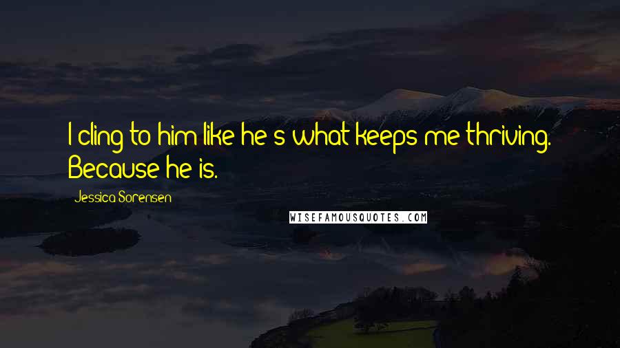 Jessica Sorensen Quotes: I cling to him like he's what keeps me thriving. Because he is.