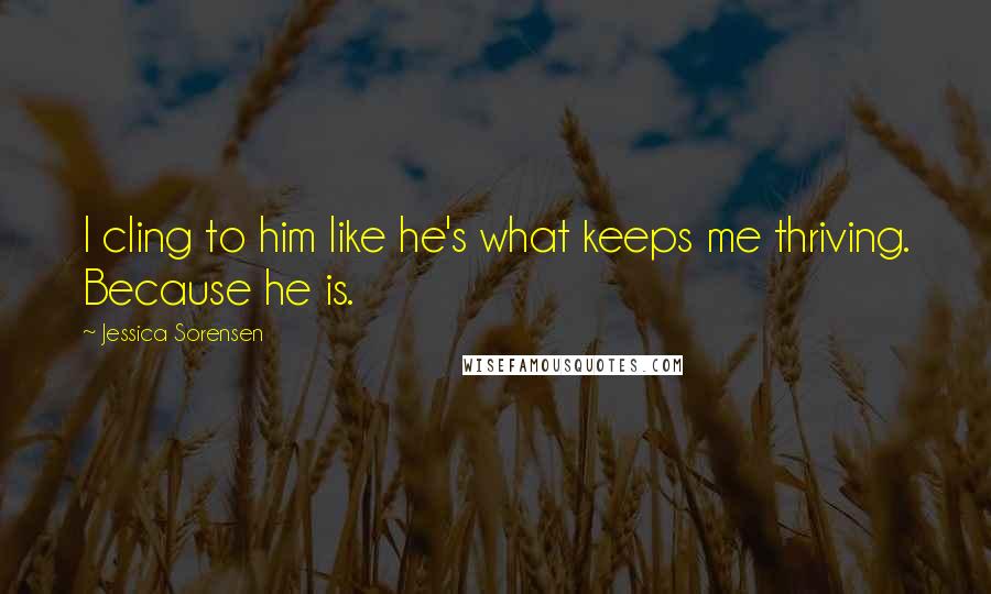 Jessica Sorensen Quotes: I cling to him like he's what keeps me thriving. Because he is.