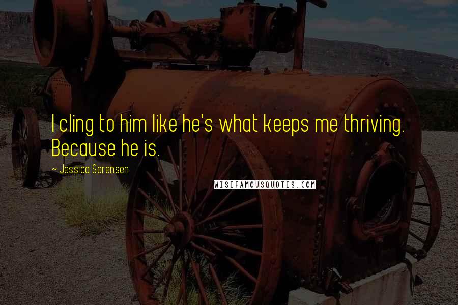 Jessica Sorensen Quotes: I cling to him like he's what keeps me thriving. Because he is.