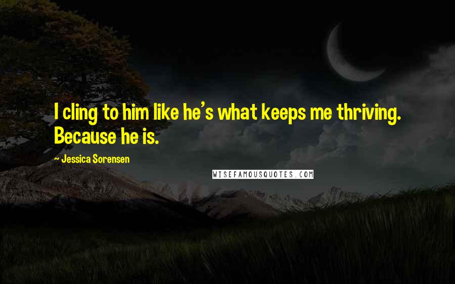 Jessica Sorensen Quotes: I cling to him like he's what keeps me thriving. Because he is.