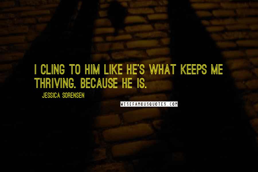 Jessica Sorensen Quotes: I cling to him like he's what keeps me thriving. Because he is.