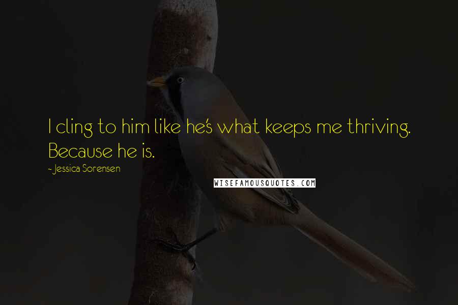 Jessica Sorensen Quotes: I cling to him like he's what keeps me thriving. Because he is.