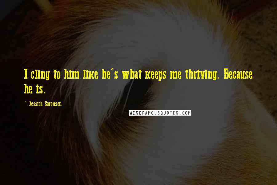 Jessica Sorensen Quotes: I cling to him like he's what keeps me thriving. Because he is.