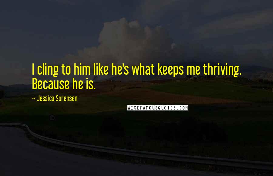 Jessica Sorensen Quotes: I cling to him like he's what keeps me thriving. Because he is.