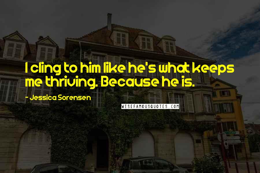 Jessica Sorensen Quotes: I cling to him like he's what keeps me thriving. Because he is.