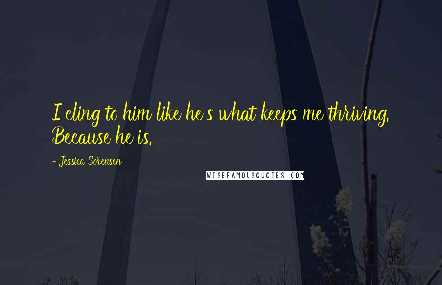 Jessica Sorensen Quotes: I cling to him like he's what keeps me thriving. Because he is.