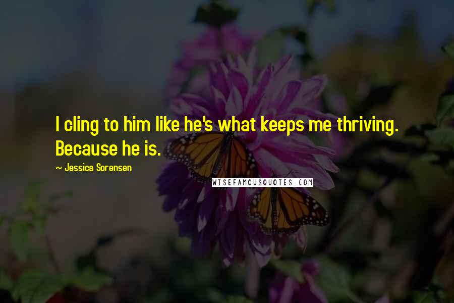 Jessica Sorensen Quotes: I cling to him like he's what keeps me thriving. Because he is.