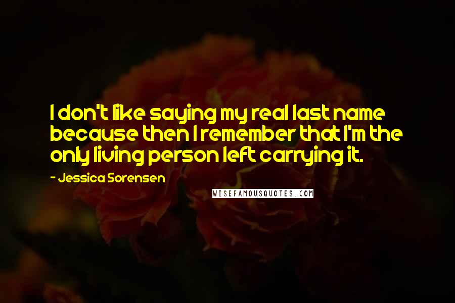 Jessica Sorensen Quotes: I don't like saying my real last name because then I remember that I'm the only living person left carrying it.