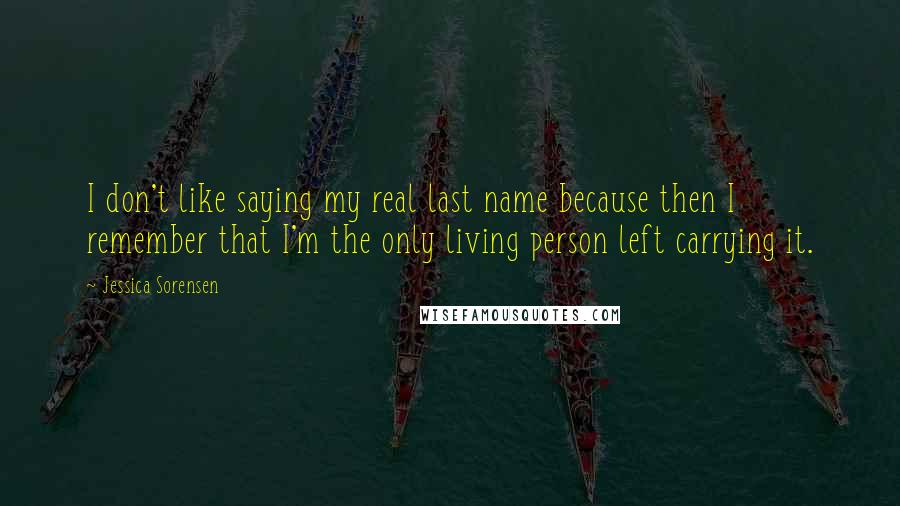 Jessica Sorensen Quotes: I don't like saying my real last name because then I remember that I'm the only living person left carrying it.