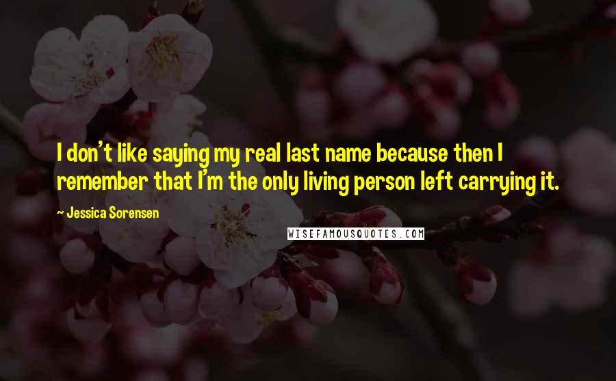 Jessica Sorensen Quotes: I don't like saying my real last name because then I remember that I'm the only living person left carrying it.