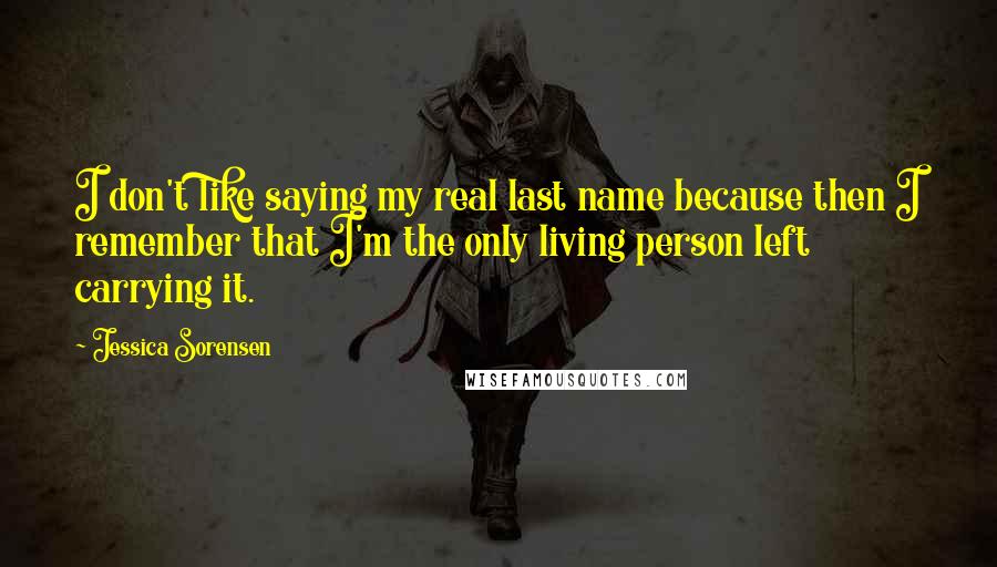 Jessica Sorensen Quotes: I don't like saying my real last name because then I remember that I'm the only living person left carrying it.