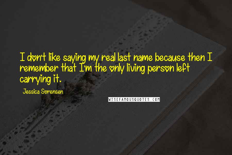 Jessica Sorensen Quotes: I don't like saying my real last name because then I remember that I'm the only living person left carrying it.