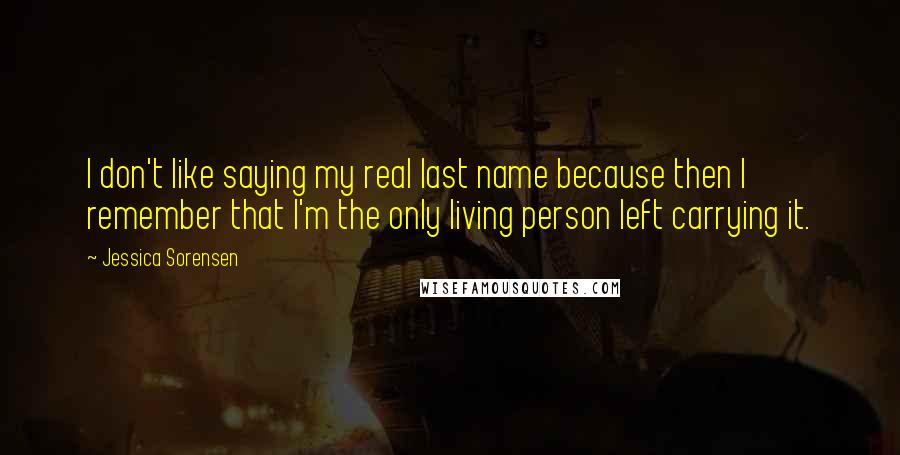 Jessica Sorensen Quotes: I don't like saying my real last name because then I remember that I'm the only living person left carrying it.