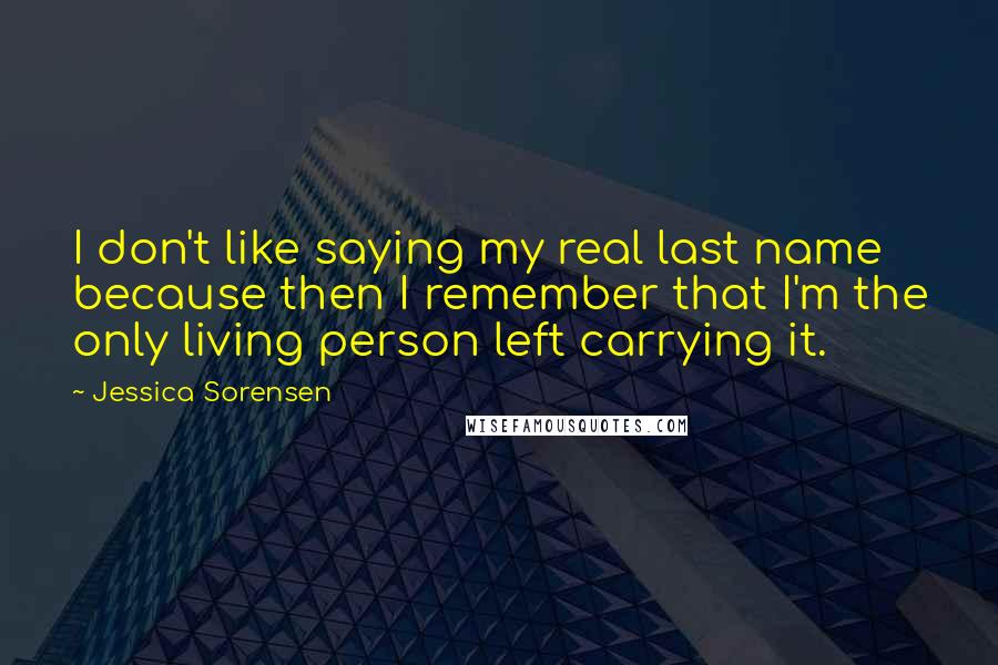 Jessica Sorensen Quotes: I don't like saying my real last name because then I remember that I'm the only living person left carrying it.