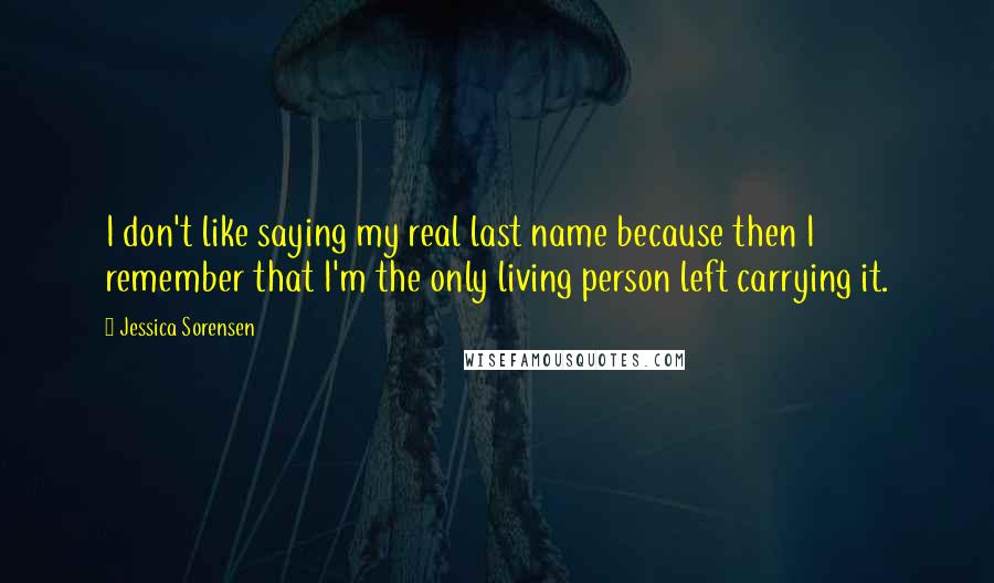 Jessica Sorensen Quotes: I don't like saying my real last name because then I remember that I'm the only living person left carrying it.