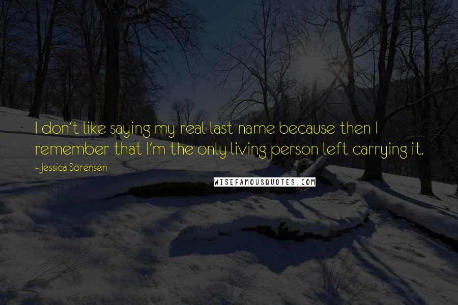 Jessica Sorensen Quotes: I don't like saying my real last name because then I remember that I'm the only living person left carrying it.