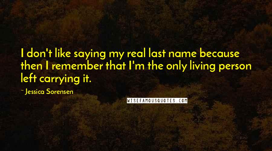 Jessica Sorensen Quotes: I don't like saying my real last name because then I remember that I'm the only living person left carrying it.