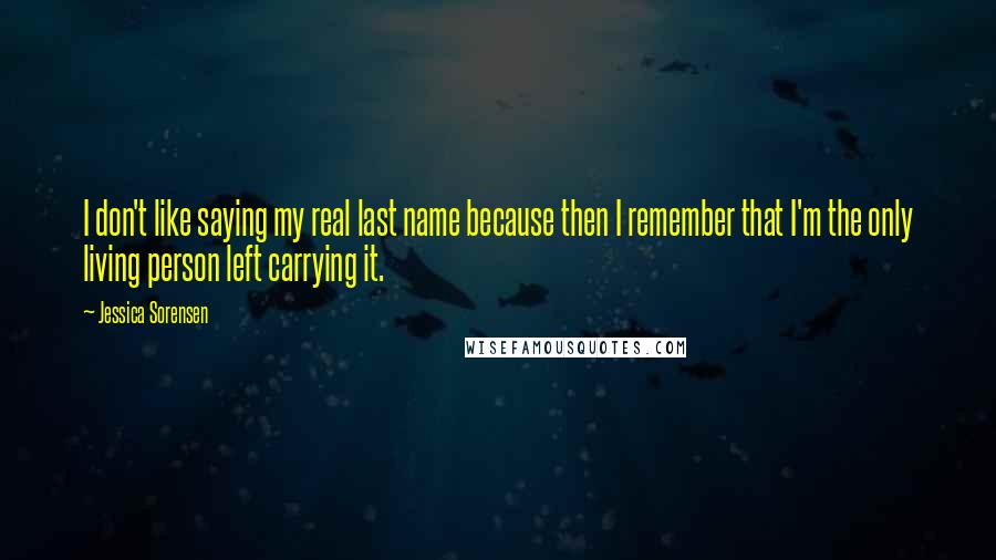 Jessica Sorensen Quotes: I don't like saying my real last name because then I remember that I'm the only living person left carrying it.