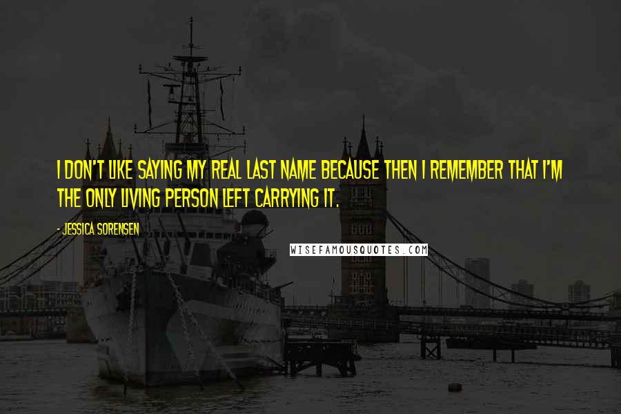 Jessica Sorensen Quotes: I don't like saying my real last name because then I remember that I'm the only living person left carrying it.