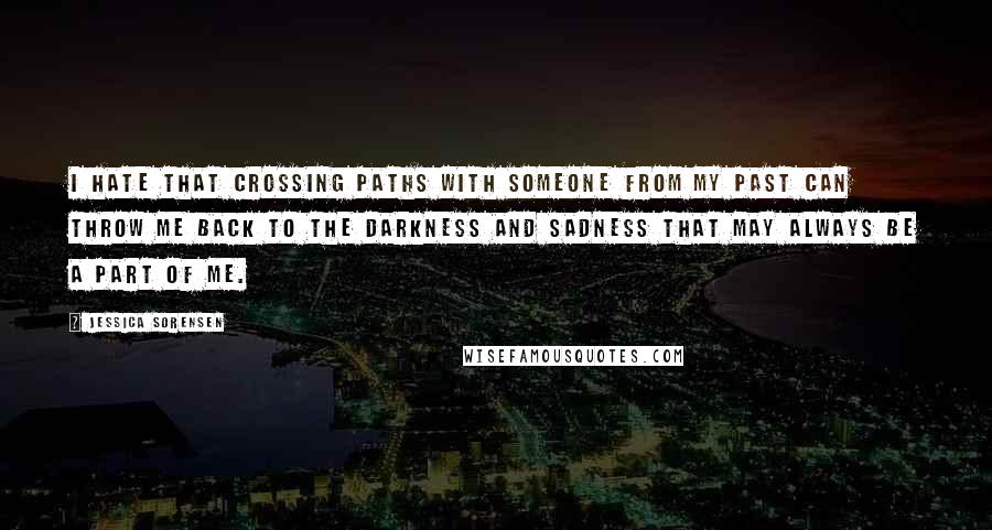 Jessica Sorensen Quotes: I hate that crossing paths with someone from my past can throw me back to the darkness and sadness that may always be a part of me.