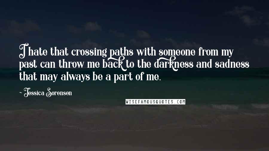 Jessica Sorensen Quotes: I hate that crossing paths with someone from my past can throw me back to the darkness and sadness that may always be a part of me.