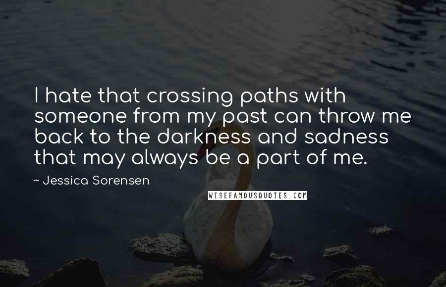 Jessica Sorensen Quotes: I hate that crossing paths with someone from my past can throw me back to the darkness and sadness that may always be a part of me.