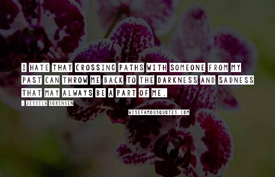 Jessica Sorensen Quotes: I hate that crossing paths with someone from my past can throw me back to the darkness and sadness that may always be a part of me.