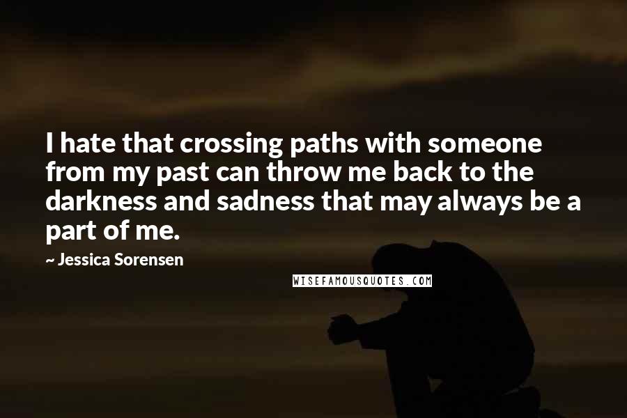 Jessica Sorensen Quotes: I hate that crossing paths with someone from my past can throw me back to the darkness and sadness that may always be a part of me.