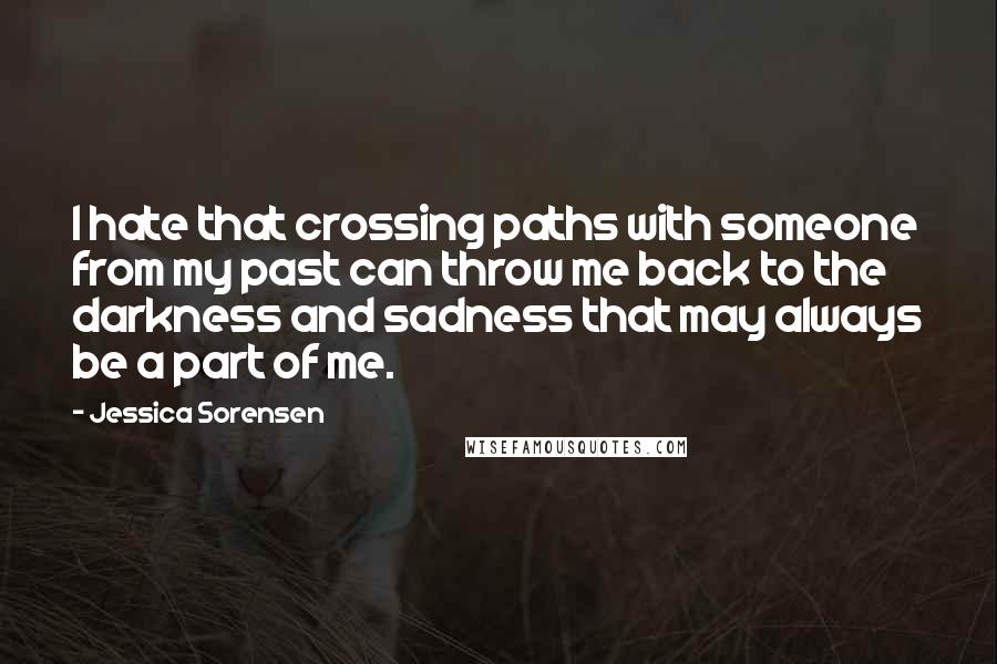 Jessica Sorensen Quotes: I hate that crossing paths with someone from my past can throw me back to the darkness and sadness that may always be a part of me.