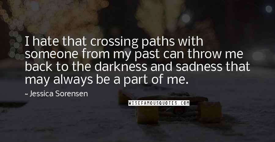 Jessica Sorensen Quotes: I hate that crossing paths with someone from my past can throw me back to the darkness and sadness that may always be a part of me.