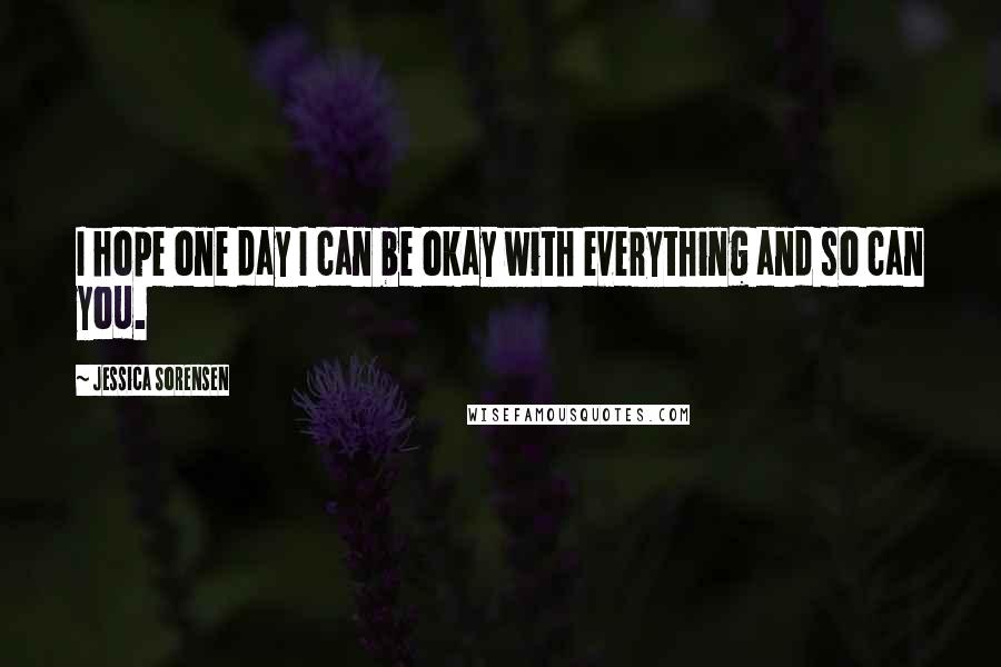 Jessica Sorensen Quotes: I hope one day I can be okay with everything and so can you.