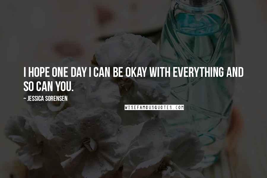 Jessica Sorensen Quotes: I hope one day I can be okay with everything and so can you.